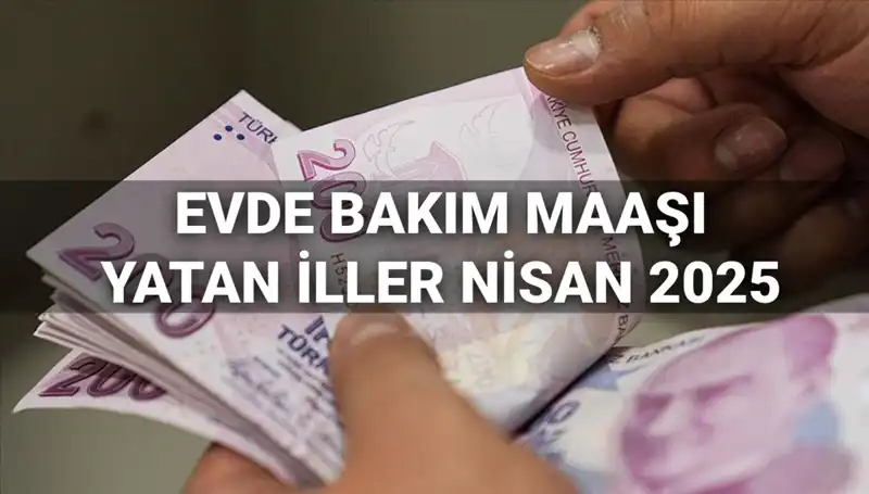 Nisan 2025 Evde Bakım Maaşı Ödemeleri: Yatan İlleri ve Detaylar